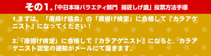 カラアゲニストになって中日本味バラエティ部門・揚匠しげ盛に投票する方法1。「唐揚げ検定」に合格して『カラアゲニスト』になると、カラアゲニスト認定の通知が日本唐揚協会よりメールにて届きます。