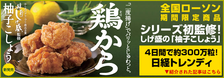 シリーズ初監修！しげ盛の「柚子こしょう」 全国ローソン期間限定発売 二度揚げでパリッとじゅわっと。4日間で約300万粒販売！ 日経トレンディ 紹介された記事はこちら